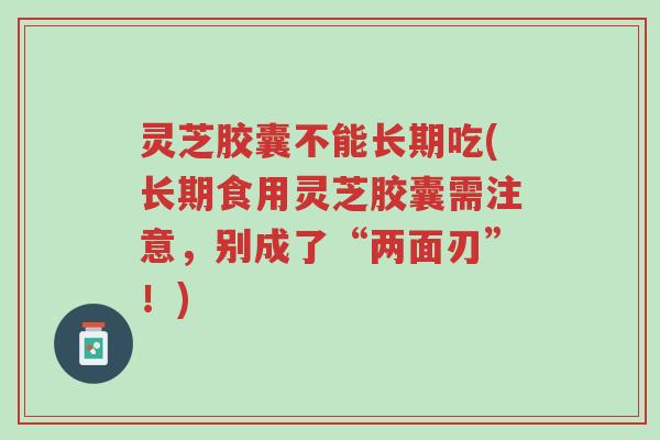灵芝胶囊不能长期吃(长期食用灵芝胶囊需注意,别成了“两面刃”!)-第1张图片-超越 灵芝胶囊不能长期吃(长期食用灵芝胶囊需注意,别成了“两面刃”!)-第1张图片-超越
