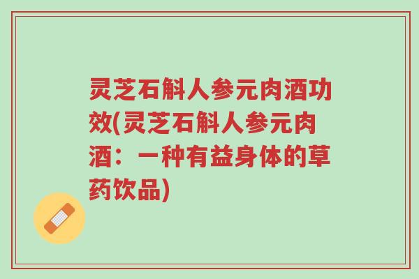 灵芝石斛人参元肉酒功效(灵芝石斛人参元肉酒:一种有益身体的草药饮品)-第1张图片-超越 灵芝石斛人参元肉酒功效(灵芝石斛人参元肉酒:一种有益身体的草药饮品)-第1张图片-超越