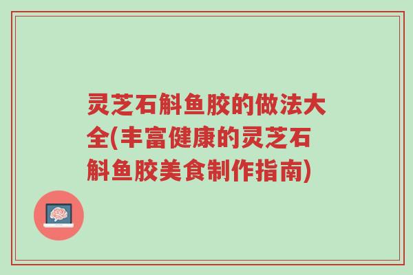 灵芝石斛鱼胶的做法大全(丰富健康的灵芝石斛鱼胶美食制作指南)-第1张图片-超越 灵芝石斛鱼胶的做法大全(丰富健康的灵芝石斛鱼胶美食制作指南)-第1张图片-超越