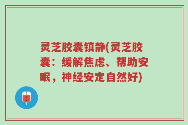 灵芝胶囊镇静(灵芝胶囊:缓解焦虑、帮助安眠,神经安定自然好)-第1张图片-超越 灵芝胶囊镇静(灵芝胶囊:缓解焦虑、帮助安眠,神经安定自然好)-第1张图片-超越