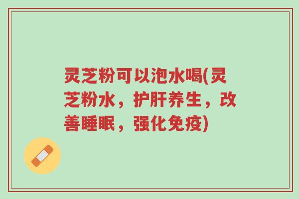 灵芝粉可以泡水喝(灵芝粉水,护肝养生,改善睡眠,强化免疫)-第1张图片-超越 灵芝粉可以泡水喝(灵芝粉水,护肝养生,改善睡眠,强化免疫)-第1张图片-超越