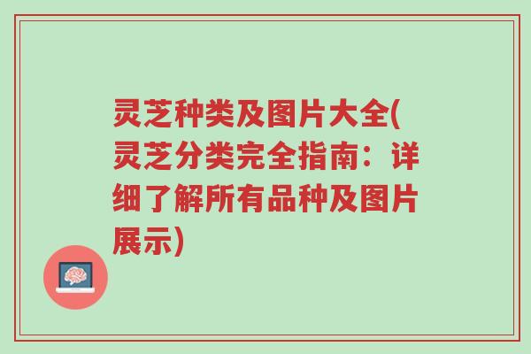 灵芝种类及图片大全(灵芝分类完全指南：详细了解所有品种及图片展示)-第1张图片-超越