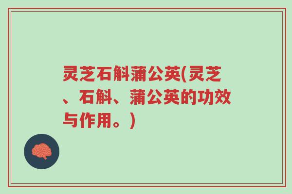 灵芝石斛蒲公英(灵芝、石斛、蒲公英的功效与作用。)-第1张图片-超越 灵芝石斛蒲公英(灵芝、石斛、蒲公英的功效与作用。)-第1张图片-超越