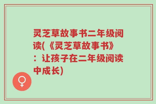 灵芝草故事书二年级阅读(《灵芝草故事书》:让孩子在二年级阅读中成长)-第1张图片-超越 灵芝草故事书二年级阅读(《灵芝草故事书》:让孩子在二年级阅读中成长)-第1张图片-超越
