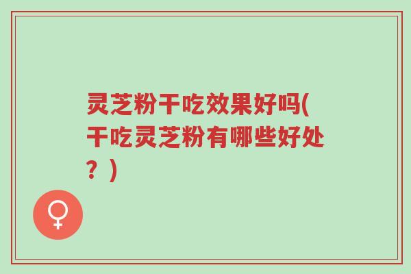 灵芝粉干吃效果好吗(干吃灵芝粉有哪些好处?)-第1张图片-超越 灵芝粉干吃效果好吗(干吃灵芝粉有哪些好处?)-第1张图片-超越