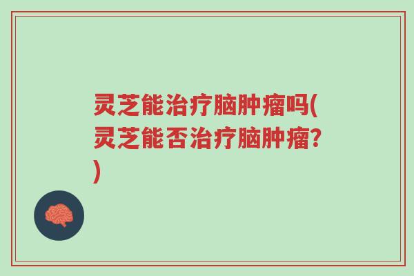 灵芝能治疗脑肿瘤吗(灵芝能否治疗脑肿瘤?)-第1张图片-超越 灵芝能治疗脑肿瘤吗(灵芝能否治疗脑肿瘤?)-第1张图片-超越