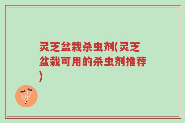 灵芝盆栽杀虫剂(灵芝盆栽可用的杀虫剂推荐)-第1张图片-超越 灵芝盆栽杀虫剂(灵芝盆栽可用的杀虫剂推荐)-第1张图片-超越