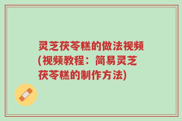 灵芝茯苓糕的做法视频(视频教程:简易灵芝茯苓糕的制作方法)-第1张图片-超越 灵芝茯苓糕的做法视频(视频教程:简易灵芝茯苓糕的制作方法)-第1张图片-超越