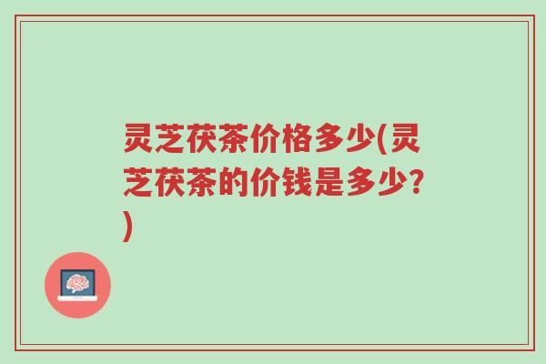灵芝茯茶价格多少(灵芝茯茶的价钱是多少?)-第1张图片-超越 灵芝茯茶价格多少(灵芝茯茶的价钱是多少?)-第1张图片-超越