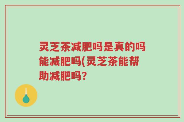 灵芝茶减肥吗是真的吗能减肥吗(灵芝茶能帮助减肥吗?-第1张图片-超越 灵芝茶减肥吗是真的吗能减肥吗(灵芝茶能帮助减肥吗?-第1张图片-超越