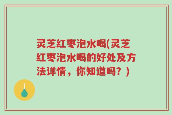 灵芝红枣泡水喝(灵芝红枣泡水喝的好处及方法详情,你知道吗?)-第1张图片-超越 灵芝红枣泡水喝(灵芝红枣泡水喝的好处及方法详情,你知道吗?)-第1张图片-超越