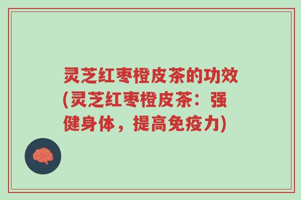 灵芝红枣橙皮茶的功效(灵芝红枣橙皮茶：强健身体，提高免疫力)-第1张图片-超越