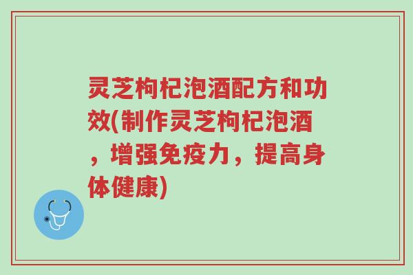 灵芝枸杞泡酒配方和功效(制作灵芝枸杞泡酒,增强免疫力,提高身体健康)-第1张图片-超越 灵芝枸杞泡酒配方和功效(制作灵芝枸杞泡酒,增强免疫力,提高身体健康)-第1张图片-超越