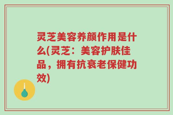 灵芝美容养颜作用是什么(灵芝:美容护肤佳品,拥有抗衰老保健功效)-第1张图片-超越 灵芝美容养颜作用是什么(灵芝:美容护肤佳品,拥有抗衰老保健功效)-第1张图片-超越