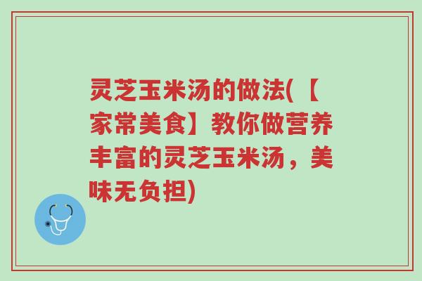灵芝玉米汤的做法(【家常美食】教你做营养丰富的灵芝玉米汤,美味无负担)-第1张图片-超越 灵芝玉米汤的做法(【家常美食】教你做营养丰富的灵芝玉米汤,美味无负担)-第1张图片-超越