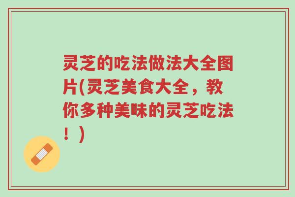 灵芝的吃法做法大全图片(灵芝美食大全,教你多种美味的灵芝吃法!)-第1张图片-超越 灵芝的吃法做法大全图片(灵芝美食大全,教你多种美味的灵芝吃法!)-第1张图片-超越
