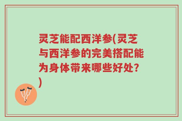 灵芝能配西洋参(灵芝与西洋参的完美搭配能为身体带来哪些好处?)-第1张图片-超越 灵芝能配西洋参(灵芝与西洋参的完美搭配能为身体带来哪些好处?)-第1张图片-超越