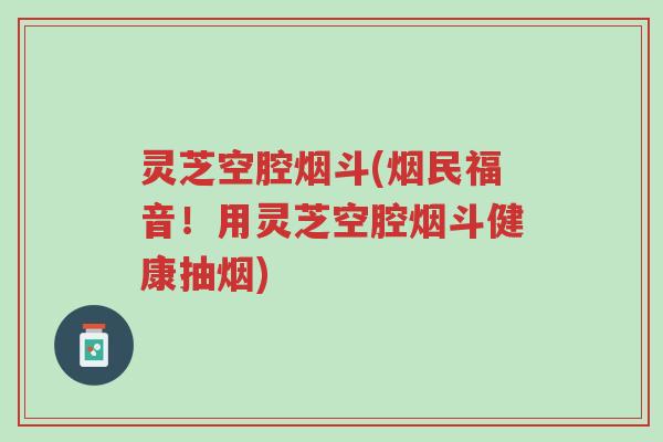 灵芝空腔烟斗(烟民福音!用灵芝空腔烟斗健康抽烟)-第1张图片-超越 灵芝空腔烟斗(烟民福音!用灵芝空腔烟斗健康抽烟)-第1张图片-超越