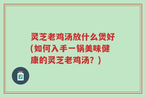灵芝老鸡汤放什么煲好(如何入手一锅美味健康的灵芝老鸡汤?)-第1张图片-超越 灵芝老鸡汤放什么煲好(如何入手一锅美味健康的灵芝老鸡汤?)-第1张图片-超越