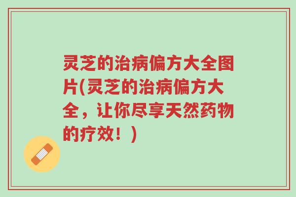 灵芝的治病偏方大全图片(灵芝的治病偏方大全,让你尽享天然药物的疗效!)-第1张图片-超越 灵芝的治病偏方大全图片(灵芝的治病偏方大全,让你尽享天然药物的疗效!)-第1张图片-超越