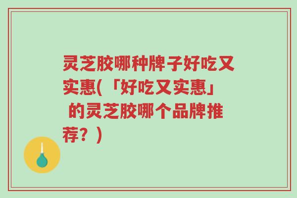 灵芝胶哪种牌子好吃又实惠(「好吃又实惠」 的灵芝胶哪个品牌推荐?)-第1张图片-超越 灵芝胶哪种牌子好吃又实惠(「好吃又实惠」 的灵芝胶哪个品牌推荐?)-第1张图片-超越
