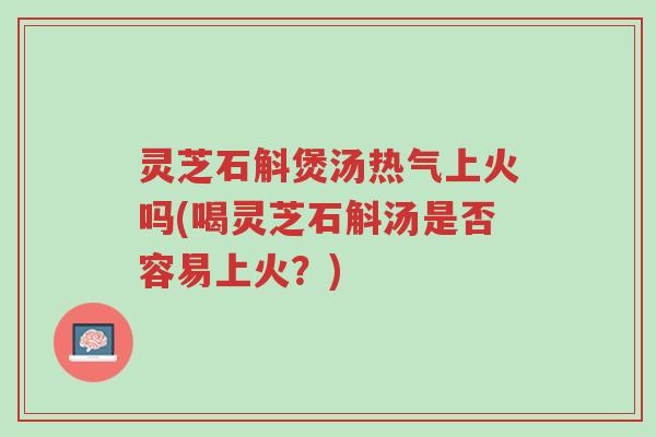 灵芝石斛煲汤热气上火吗(喝灵芝石斛汤是否容易上火？)-第1张图片-超越