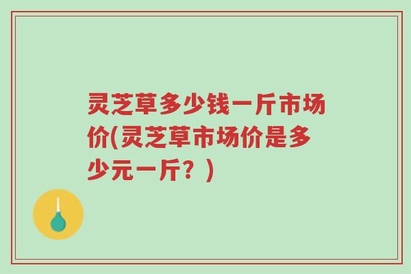 灵芝草多少钱一斤市场价(灵芝草市场价是多少元一斤?)-第1张图片-超越 灵芝草多少钱一斤市场价(灵芝草市场价是多少元一斤?)-第1张图片-超越
