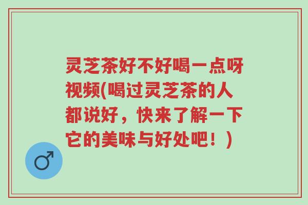 灵芝茶好不好喝一点呀视频(喝过灵芝茶的人都说好,快来了解一下它的美味与好处吧!)-第1张图片-超越 灵芝茶好不好喝一点呀视频(喝过灵芝茶的人都说好,快来了解一下它的美味与好处吧!)-第1张图片-超越