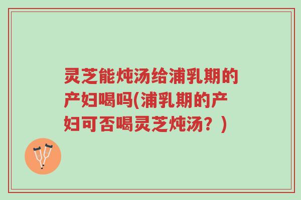 灵芝能炖汤给浦乳期的产妇喝吗(浦乳期的产妇可否喝灵芝炖汤?)-第1张图片-超越 灵芝能炖汤给浦乳期的产妇喝吗(浦乳期的产妇可否喝灵芝炖汤?)-第1张图片-超越