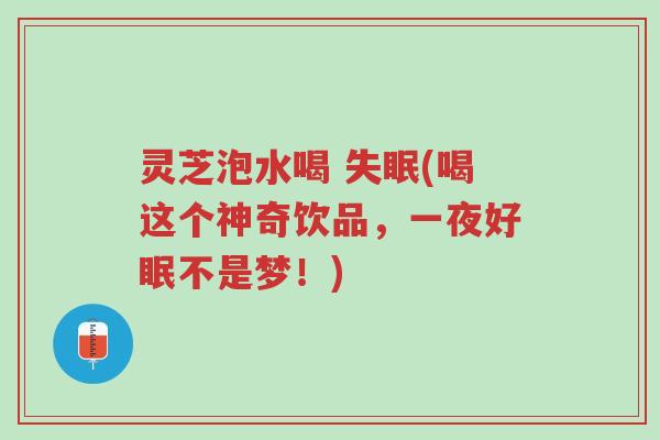 灵芝泡水喝 失眠(喝这个神奇饮品,一夜好眠不是梦!)-第1张图片-超越 灵芝泡水喝 失眠(喝这个神奇饮品,一夜好眠不是梦!)-第1张图片-超越