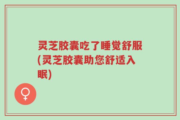 灵芝胶囊吃了睡觉舒服(灵芝胶囊助您舒适入眠)-第1张图片-超越 灵芝胶囊吃了睡觉舒服(灵芝胶囊助您舒适入眠)-第1张图片-超越