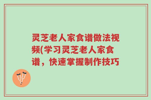 灵芝老人家食谱做法视频(学习灵芝老人家食谱,快速掌握制作技巧-第1张图片-超越 灵芝老人家食谱做法视频(学习灵芝老人家食谱,快速掌握制作技巧-第1张图片-超越