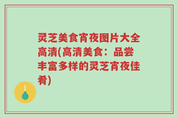 灵芝美食宵夜图片大全高清(高清美食:品尝丰富多样的灵芝宵夜佳肴)-第1张图片-超越 灵芝美食宵夜图片大全高清(高清美食:品尝丰富多样的灵芝宵夜佳肴)-第1张图片-超越