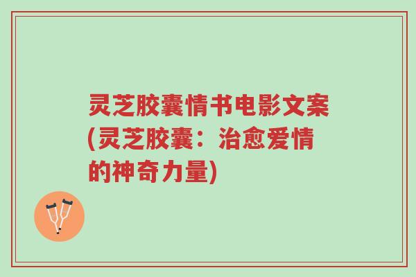 灵芝胶囊情书电影文案(灵芝胶囊:治愈爱情的神奇力量)-第1张图片-超越 灵芝胶囊情书电影文案(灵芝胶囊:治愈爱情的神奇力量)-第1张图片-超越