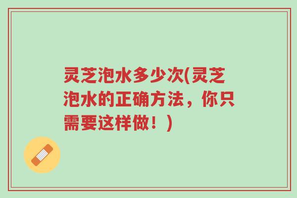 灵芝泡水多少次(灵芝泡水的正确方法,你只需要这样做!)-第1张图片-超越 灵芝泡水多少次(灵芝泡水的正确方法,你只需要这样做!)-第1张图片-超越