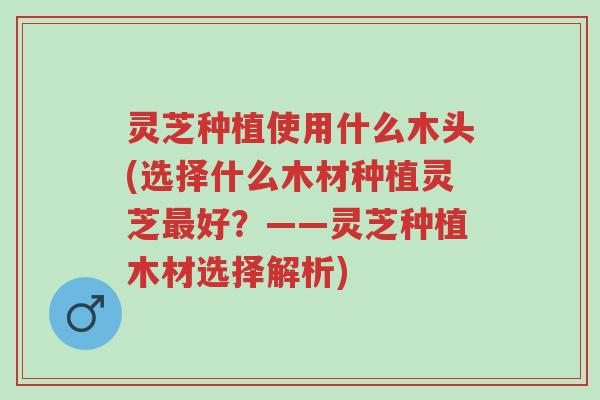 灵芝种植使用什么木头(选择什么木材种植灵芝最好?——灵芝种植木材选择解析)-第1张图片-超越 灵芝种植使用什么木头(选择什么木材种植灵芝最好?——灵芝种植木材选择解析)-第1张图片-超越