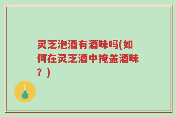 灵芝泡酒有酒味吗(如何在灵芝酒中掩盖酒味?)-第1张图片-超越 灵芝泡酒有酒味吗(如何在灵芝酒中掩盖酒味?)-第1张图片-超越