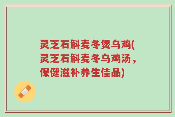 灵芝石斛麦冬煲乌鸡(灵芝石斛麦冬乌鸡汤,保健滋补养生佳品)-第1张图片-超越 灵芝石斛麦冬煲乌鸡(灵芝石斛麦冬乌鸡汤,保健滋补养生佳品)-第1张图片-超越
