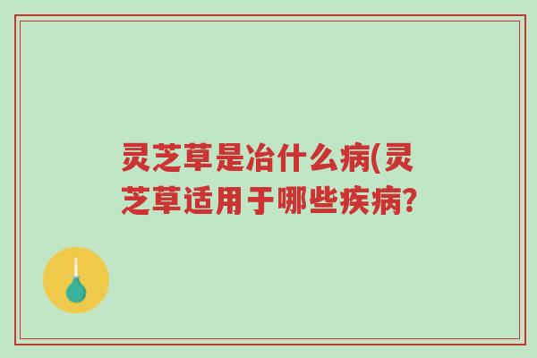 灵芝草是冶什么病(灵芝草适用于哪些疾病?-第1张图片-超越 灵芝草是冶什么病(灵芝草适用于哪些疾病?-第1张图片-超越