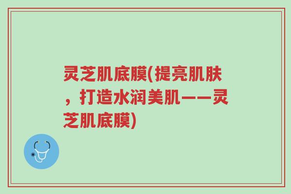 灵芝肌底膜(提亮肌肤,打造水润美肌——灵芝肌底膜)-第1张图片-超越 灵芝肌底膜(提亮肌肤,打造水润美肌——灵芝肌底膜)-第1张图片-超越