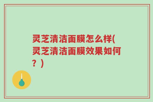 灵芝清洁面膜怎么样(灵芝清洁面膜效果如何？)-第1张图片-超越