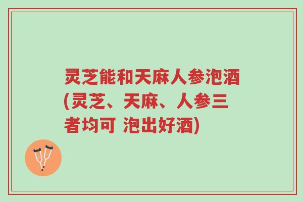 灵芝能和天麻人参泡酒(灵芝、天麻、人参三者均可 泡出好酒)-第1张图片-超越 灵芝能和天麻人参泡酒(灵芝、天麻、人参三者均可 泡出好酒)-第1张图片-超越