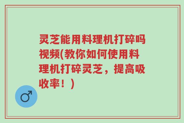 灵芝能用料理机打碎吗视频(教你如何使用料理机打碎灵芝,提高吸收率!)-第1张图片-超越 灵芝能用料理机打碎吗视频(教你如何使用料理机打碎灵芝,提高吸收率!)-第1张图片-超越
