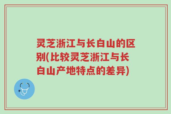 灵芝浙江与长白山的区别(比较灵芝浙江与长白山产地特点的差异)-第1张图片-超越 灵芝浙江与长白山的区别(比较灵芝浙江与长白山产地特点的差异)-第1张图片-超越