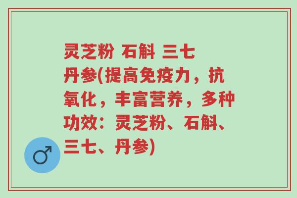 灵芝粉 石斛 三七 丹参(提高免疫力,抗氧化,丰富营养,多种功效:灵芝粉、石斛、三七、丹参)-第1张图片-超越 灵芝粉 石斛 三七 丹参(提高免疫力,抗氧化,丰富营养,多种功效:灵芝粉、石斛、三七、丹参)-第1张图片-超越