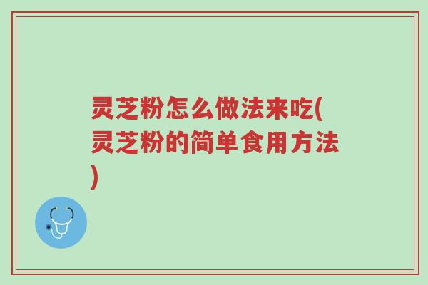 灵芝粉怎么做法来吃(灵芝粉的简单食用方法)-第1张图片-超越 灵芝粉怎么做法来吃(灵芝粉的简单食用方法)-第1张图片-超越
