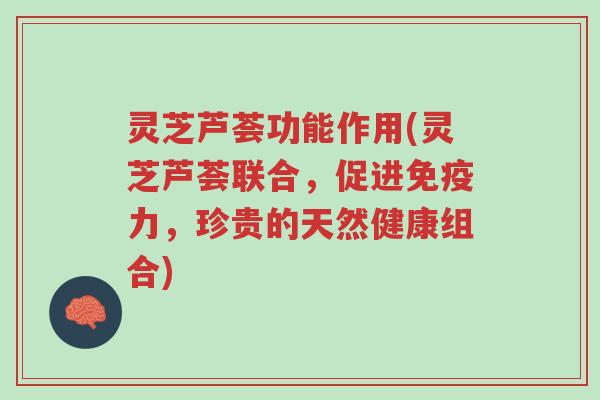 灵芝芦荟功能作用(灵芝芦荟联合,促进免疫力,珍贵的天然健康组合)-第1张图片-超越 灵芝芦荟功能作用(灵芝芦荟联合,促进免疫力,珍贵的天然健康组合)-第1张图片-超越