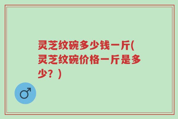灵芝纹碗多少钱一斤(灵芝纹碗价格一斤是多少?)-第1张图片-超越 灵芝纹碗多少钱一斤(灵芝纹碗价格一斤是多少?)-第1张图片-超越