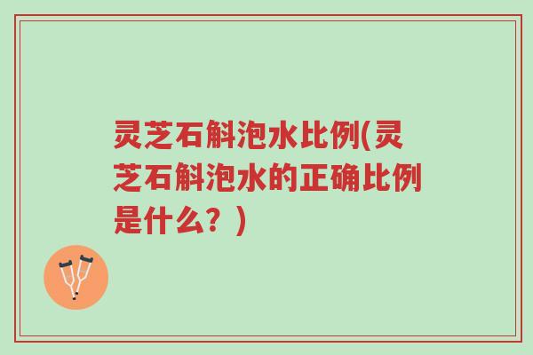 灵芝石斛泡水比例(灵芝石斛泡水的正确比例是什么?)-第1张图片-超越 灵芝石斛泡水比例(灵芝石斛泡水的正确比例是什么?)-第1张图片-超越