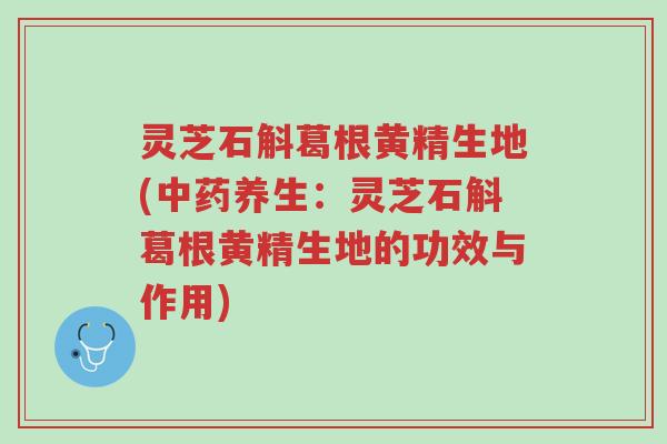 灵芝石斛葛根黄精生地(中药养生：灵芝石斛葛根黄精生地的功效与作用)-第1张图片-超越